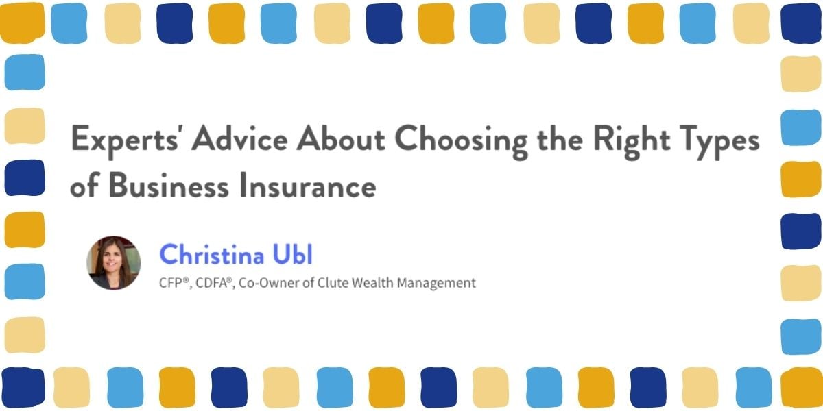 Experts' ADvice About Choosing the Right Business Insurance. Christina Ubl. CFP, CDFA, Co-owner of Clute Wealth Management
